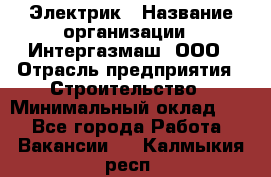 Электрик › Название организации ­ Интергазмаш, ООО › Отрасль предприятия ­ Строительство › Минимальный оклад ­ 1 - Все города Работа » Вакансии   . Калмыкия респ.